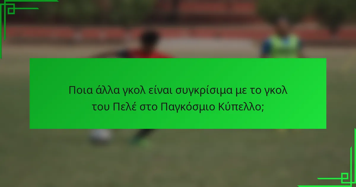Ποια άλλα γκολ είναι συγκρίσιμα με το γκολ του Πελέ στο Παγκόσμιο Κύπελλο;