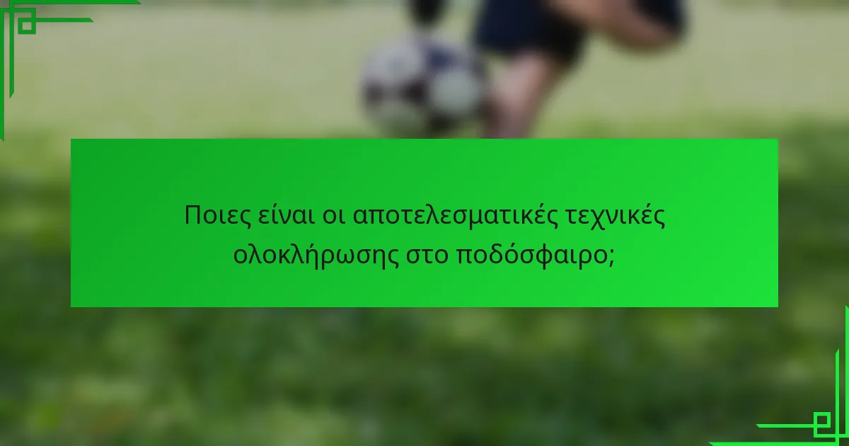 Ποιες είναι οι αποτελεσματικές τεχνικές ολοκλήρωσης στο ποδόσφαιρο;