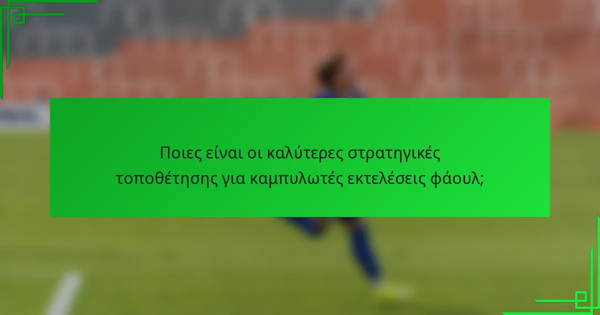 Ποιες είναι οι καλύτερες στρατηγικές τοποθέτησης για καμπυλωτές εκτελέσεις φάουλ;