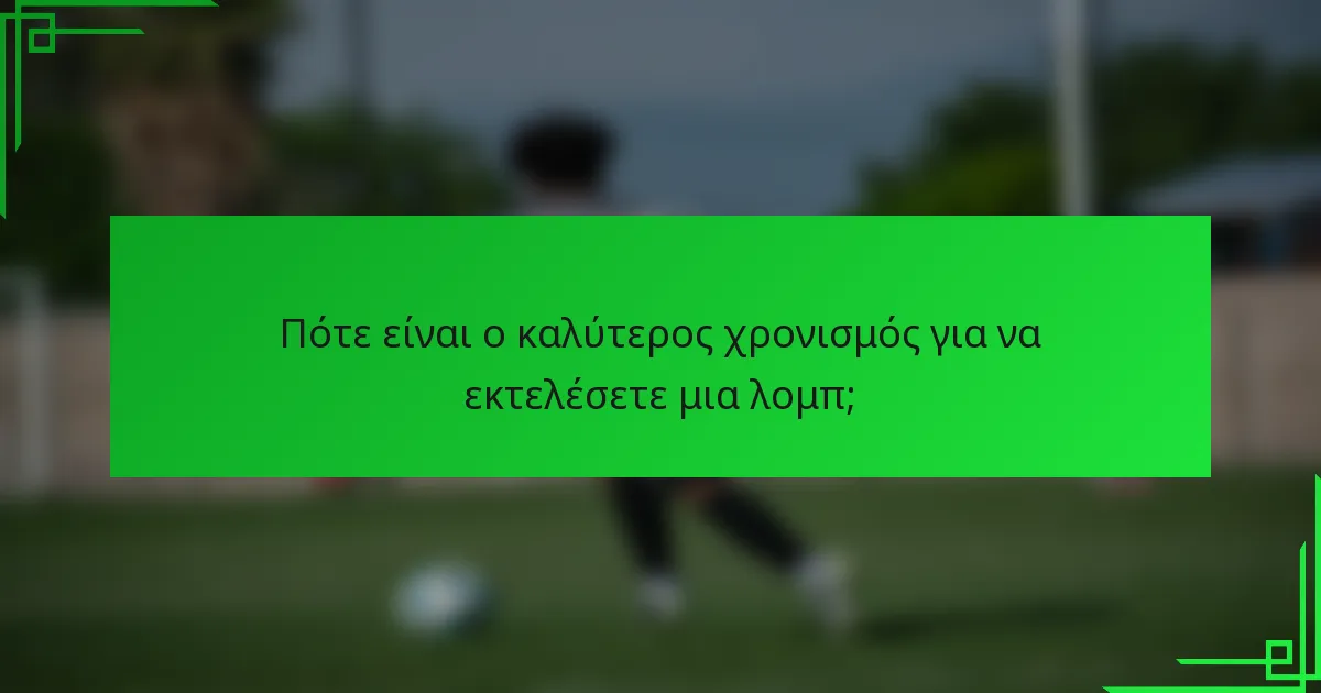 Πότε είναι ο καλύτερος χρονισμός για να εκτελέσετε μια λομπ;